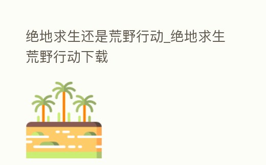 絕地求生還是荒野行動_絕地求生荒野行動下載