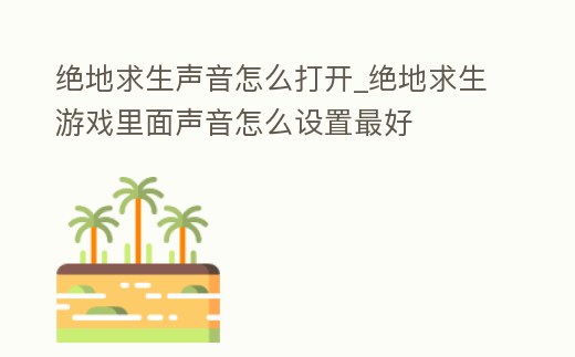絕地求生聲音怎么打開_絕地求生游戲里面聲音怎么設置最好