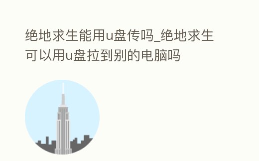 絕地求生能用u盤傳嗎_絕地求生可以用u盤拉到別的電腦嗎