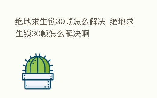 絕地求生鎖30幀怎么解決_絕地求生鎖30幀怎么解決啊