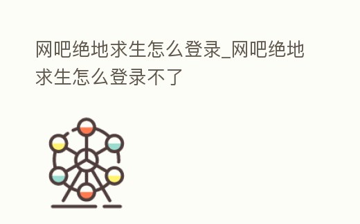 網吧絕地求生怎么登錄_網吧絕地求生怎么登錄不了