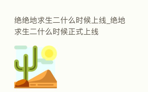 絕絕地求生二什么時候上線_絕地求生二什么時候正式上線