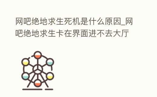 網(wǎng)吧絕地求生死機(jī)是什么原因_網(wǎng)吧絕地求生卡在界面進(jìn)不去大廳