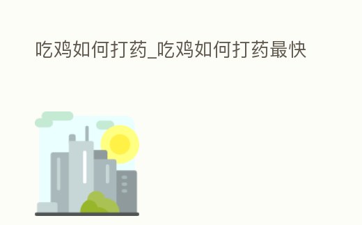吃雞如何打藥_吃雞如何打藥最快