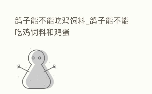 鴿子能不能吃雞飼料_鴿子能不能吃雞飼料和雞蛋