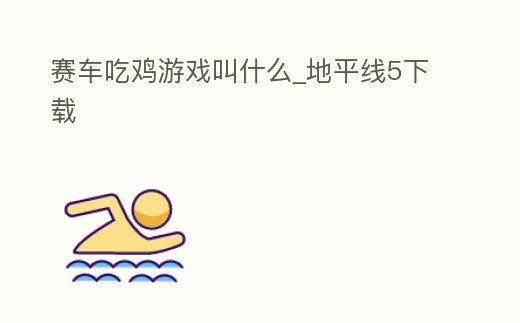 賽車吃雞游戲叫什么_地平線5下載