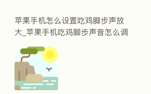 蘋果手機怎么設置吃雞腳步聲放大_蘋果手機吃雞腳步聲音怎么調大