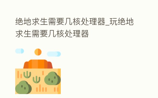 絕地求生需要幾核處理器_玩絕地求生需要幾核處理器