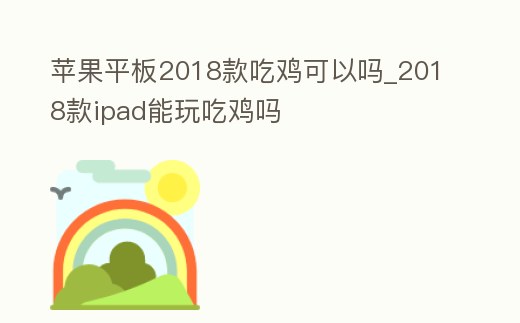 蘋果平板2018款吃雞可以嗎_2018款ipad能玩吃雞嗎