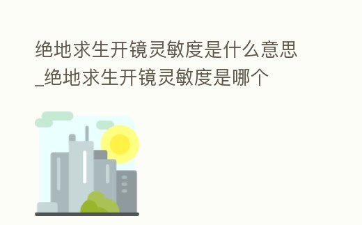 絕地求生開鏡靈敏度是什么意思_絕地求生開鏡靈敏度是哪個