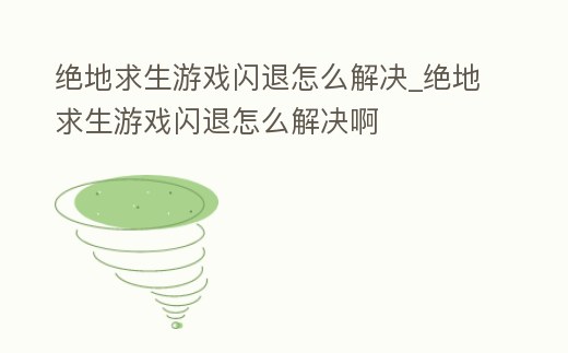 絕地求生游戲閃退怎么解決_絕地求生游戲閃退怎么解決啊