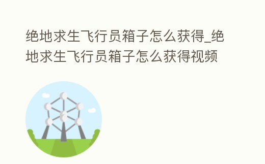 絕地求生飛行員箱子怎么獲得_絕地求生飛行員箱子怎么獲得視頻
