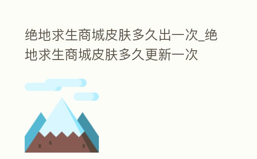絕地求生商城皮膚多久出一次_絕地求生商城皮膚多久更新一次