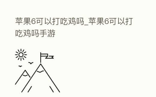 蘋(píng)果6可以打吃雞嗎_蘋(píng)果6可以打吃雞嗎手游