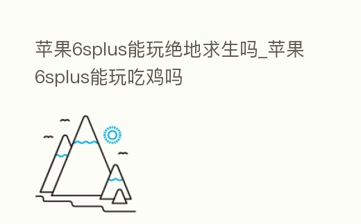 蘋果6splus能玩絕地求生嗎_蘋果6splus能玩吃雞嗎