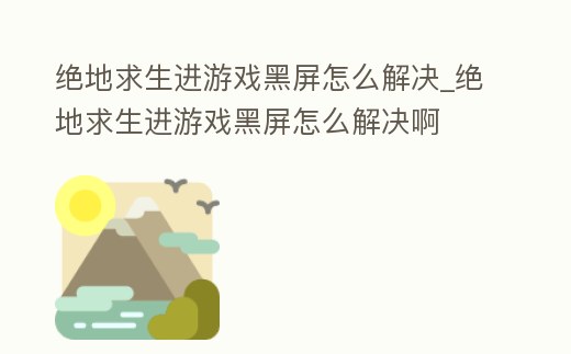 絕地求生進游戲黑屏怎么解決_絕地求生進游戲黑屏怎么解決啊