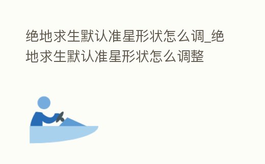 絕地求生默認準星形狀怎么調_絕地求生默認準星形狀怎么調整