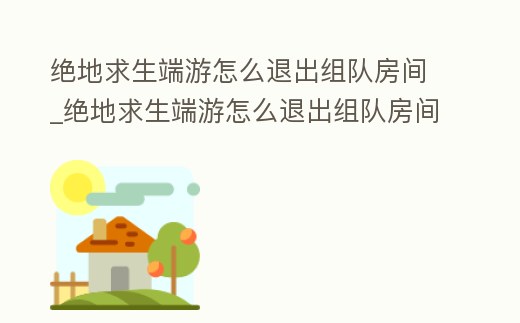 絕地求生端游怎么退出組隊(duì)房間_絕地求生端游怎么退出組隊(duì)房間模式