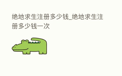 絕地求生注冊多少錢_絕地求生注冊多少錢一次