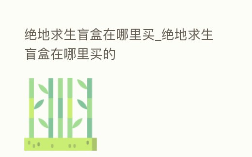 絕地求生盲盒在哪里買_絕地求生盲盒在哪里買的