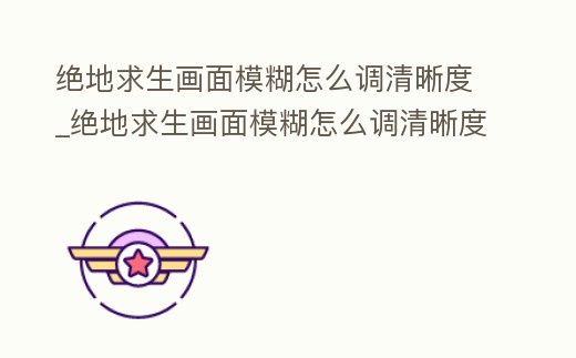 絕地求生畫面模糊怎么調(diào)清晰度_絕地求生畫面模糊怎么調(diào)清晰度視頻