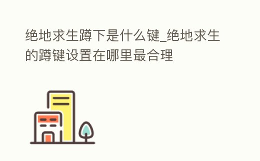 絕地求生蹲下是什么鍵_絕地求生的蹲鍵設(shè)置在哪里最合理