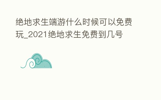 絕地求生端游什么時候可以免費玩_2021絕地求生免費到幾號