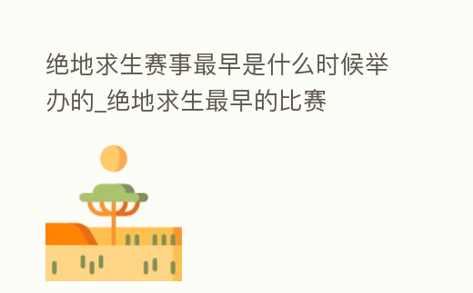 絕地求生賽事最早是什么時候舉辦的_絕地求生最早的比賽