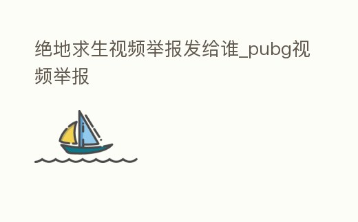 絕地求生視頻舉報發給誰_pubg視頻舉報