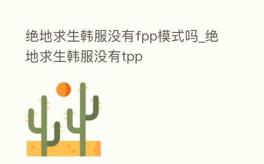 絕地求生韓服沒有fpp模式嗎_絕地求生韓服沒有tpp