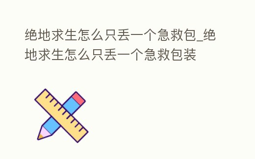 絕地求生怎么只丟一個急救包_絕地求生怎么只丟一個急救包裝