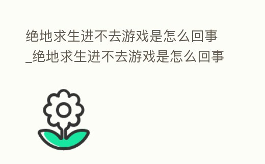 絕地求生進不去游戲是怎么回事_絕地求生進不去游戲是怎么回事