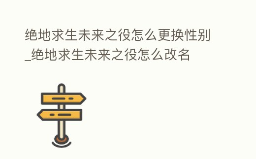絕地求生未來之役怎么更換性別_絕地求生未來之役怎么改名