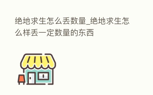 絕地求生怎么丟數量_絕地求生怎么樣丟一定數量的東西