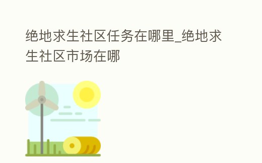 絕地求生社區(qū)任務(wù)在哪里_絕地求生社區(qū)市場在哪