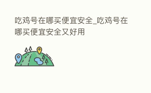 吃雞號在哪買便宜安全_吃雞號在哪買便宜安全又好用