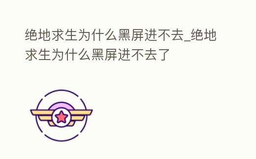 絕地求生為什么黑屏進不去_絕地求生為什么黑屏進不去了