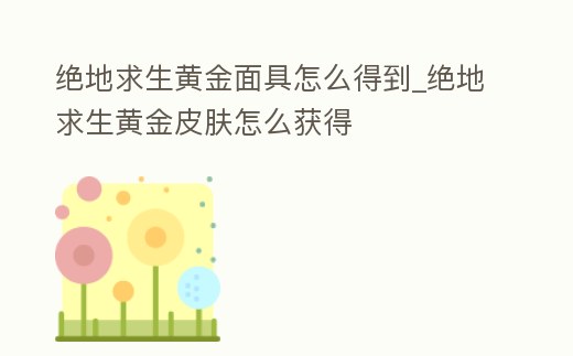 絕地求生黃金面具怎么得到_絕地求生黃金皮膚怎么獲得