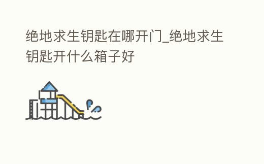絕地求生鑰匙在哪開門_絕地求生鑰匙開什么箱子好