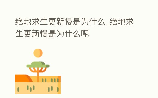 絕地求生更新慢是為什么_絕地求生更新慢是為什么呢