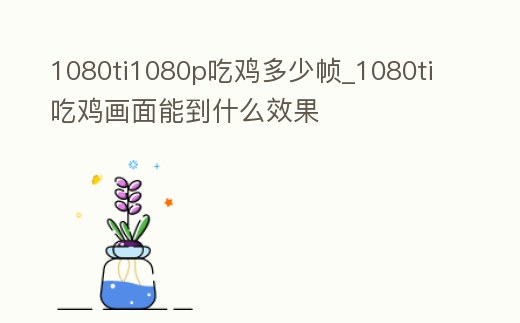 1080ti1080p吃雞多少幀_1080ti吃雞畫面能到什么效果