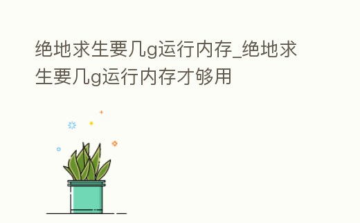 絕地求生要幾g運行內存_絕地求生要幾g運行內存才夠用