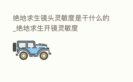 絕地求生鏡頭靈敏度是干什么的_絕地求生開鏡靈敏度