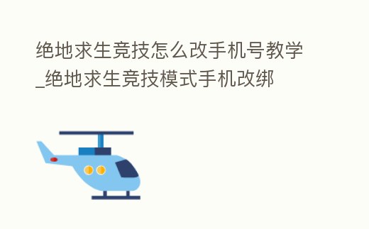 絕地求生競技怎么改手機號教學_絕地求生競技模式手機改綁