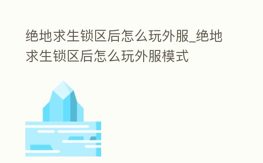 絕地求生鎖區后怎么玩外服_絕地求生鎖區后怎么玩外服模式