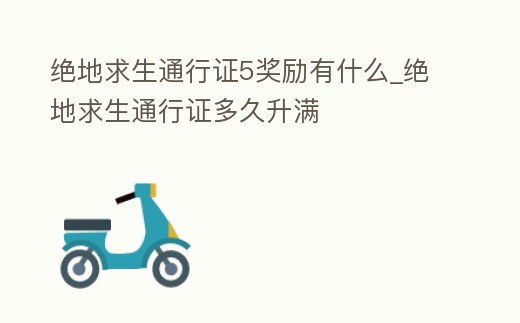 絕地求生通行證5獎勵有什么_絕地求生通行證多久升滿
