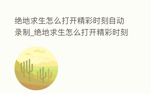 絕地求生怎么打開精彩時刻自動錄制_絕地求生怎么打開精彩時刻自動錄制功能