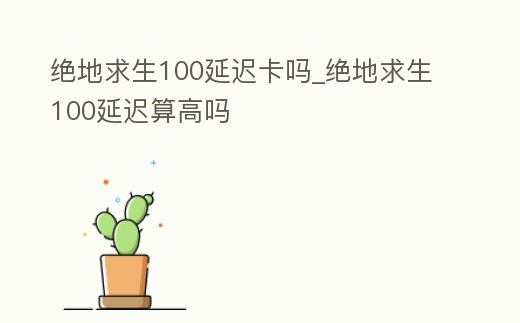 絕地求生100延遲卡嗎_絕地求生100延遲算高嗎