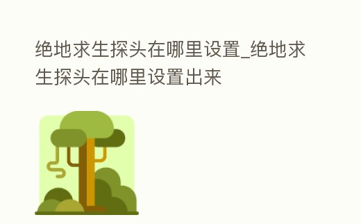 絕地求生探頭在哪里設(shè)置_絕地求生探頭在哪里設(shè)置出來