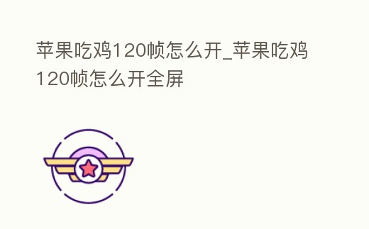 蘋果吃雞120幀怎么開_蘋果吃雞120幀怎么開全屏